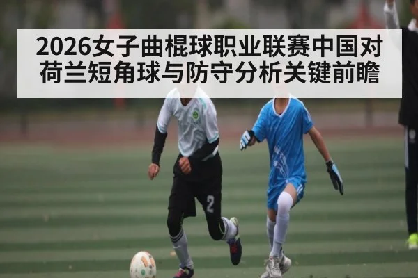 2026女子曲棍球职业联赛中国对荷兰短角球与防守分析关键前瞻
