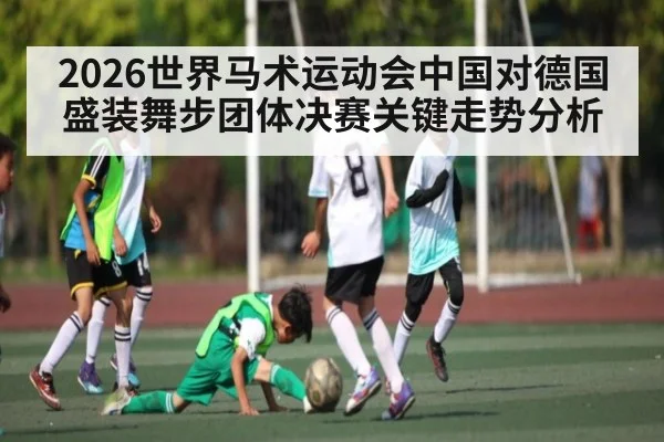 2026世界马术运动会中国对德国盛装舞步团体决赛关键走势分析