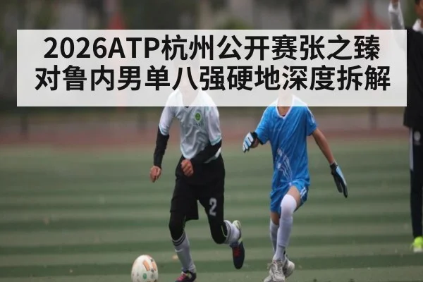 2026ATP杭州公开赛张之臻对鲁内男单八强硬地深度拆解