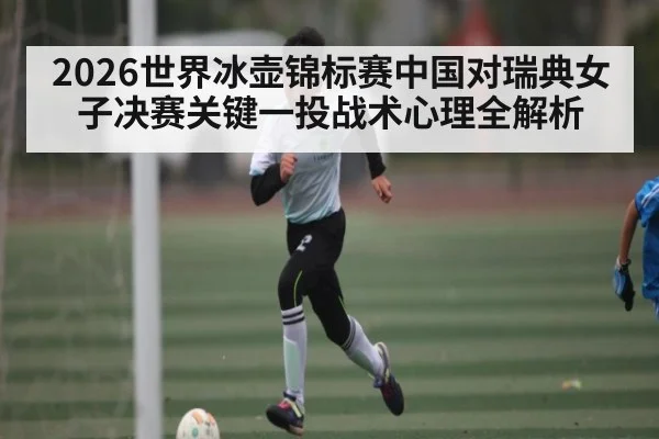 2026世界冰壶锦标赛中国对瑞典女子决赛关键一投战术心理全解析